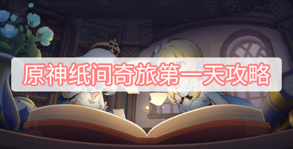 原神纸间奇旅第一天攻略 原神纸间奇旅第一天攻略